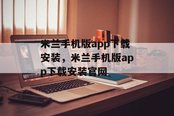 米兰手机版app下载安装，米兰手机版app下载安装官网