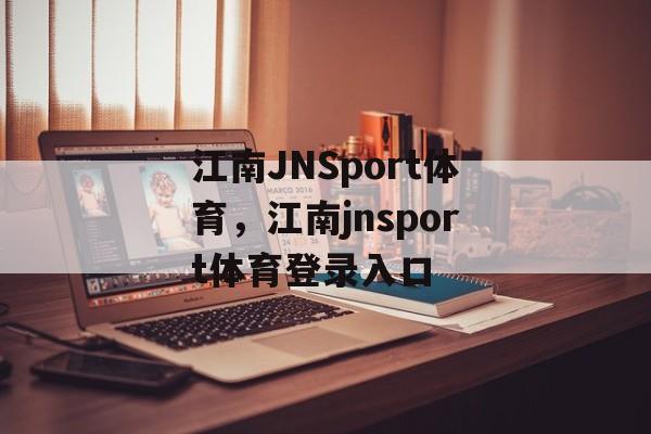 江南JNSport体育，江南jnsport体育登录入口