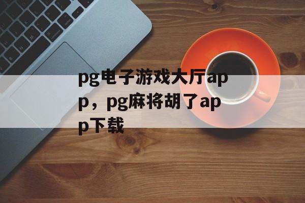 pg电子游戏大厅app，pg麻将胡了app下载