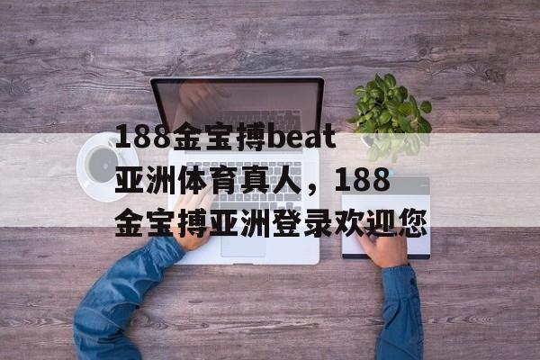 188金宝搏beat亚洲体育真人，188金宝搏亚洲登录欢迎您