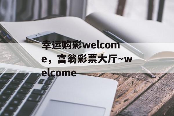 幸运购彩welcome，富翁彩票大厅～welcome