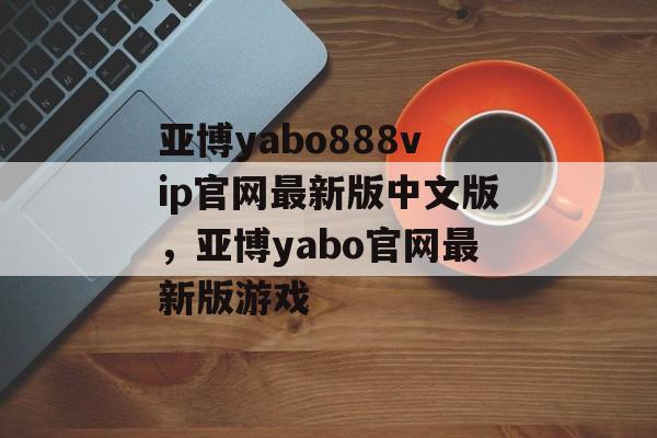 亚博yabo888vip官网最新版中文版，亚博yabo官网最新版游戏