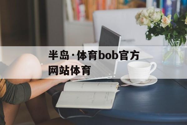 半岛·体育bob官方网站体育