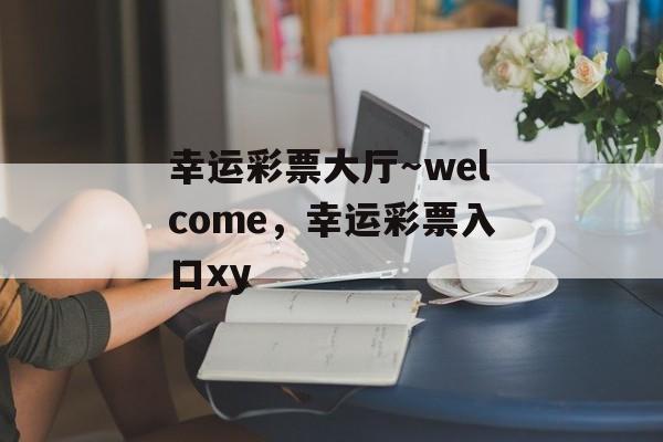 幸运彩票大厅～welcome，幸运彩票入口xy