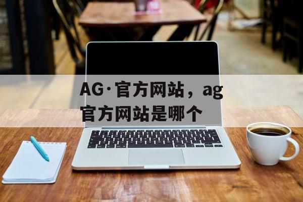 AG·官方网站，ag官方网站是哪个